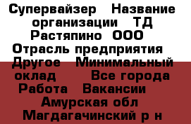 Супервайзер › Название организации ­ ТД Растяпино, ООО › Отрасль предприятия ­ Другое › Минимальный оклад ­ 1 - Все города Работа » Вакансии   . Амурская обл.,Магдагачинский р-н